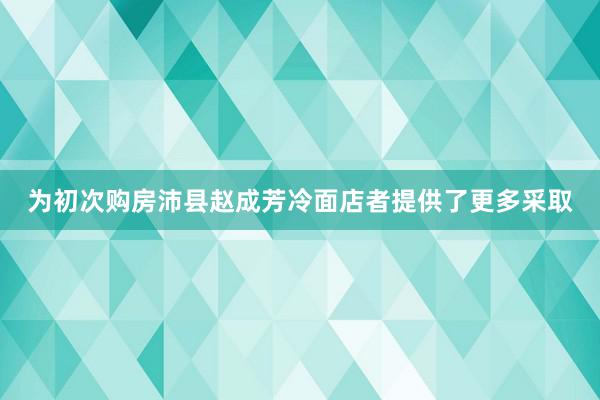 为初次购房沛县赵成芳冷面店者提供了更多采取
