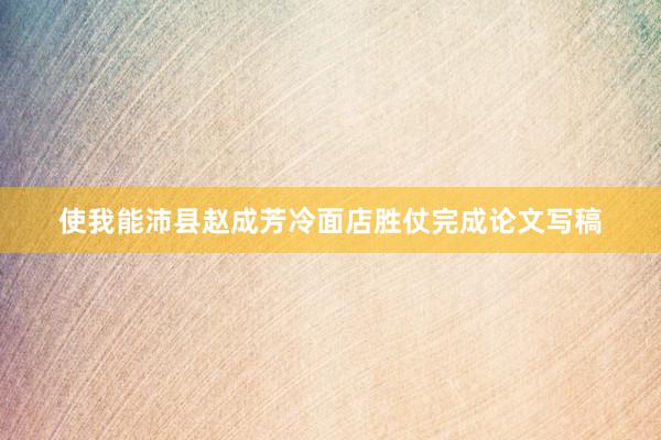 使我能沛县赵成芳冷面店胜仗完成论文写稿