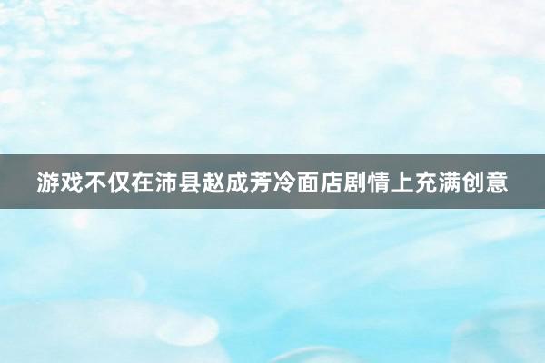 游戏不仅在沛县赵成芳冷面店剧情上充满创意