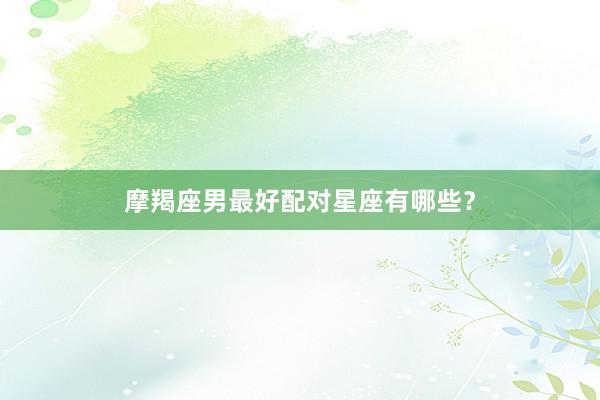 摩羯座男最好配对星座有哪些？