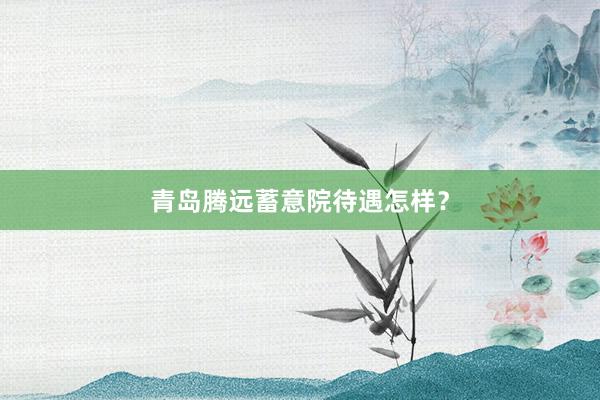 青岛腾远蓄意院待遇怎样？